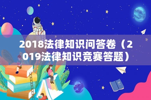2018法律知識(shí)問(wèn)答卷（2019法律知識(shí)競(jìng)賽答題）
