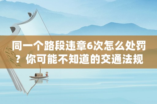 同一個路段違章6次怎么處罰？你可能不知道的交通法規(guī)