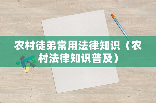 農(nóng)村徒弟常用法律知識（農(nóng)村法律知識普及）