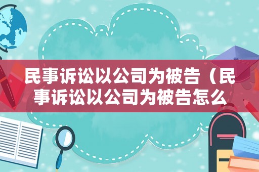 民事訴訟以公司為被告（民事訴訟以公司為被告怎么辦）