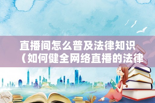 直播間怎么普及法律知識（如何健全網(wǎng)絡(luò)直播的法律法規(guī)）