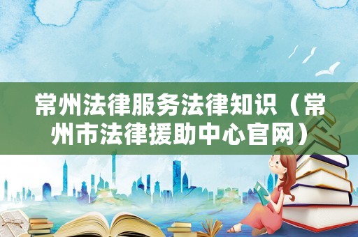 常州法律服務(wù)法律知識（常州市法律援助中心官網(wǎng)）