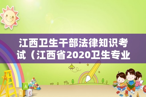 江西衛(wèi)生干部法律知識考試（江西省2020衛(wèi)生專業(yè)技術(shù)人員）