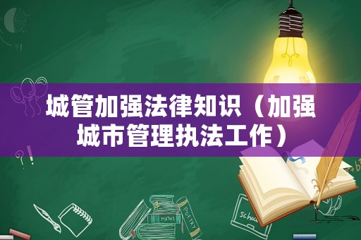 城管加強法律知識（加強城市管理執(zhí)法工作）
