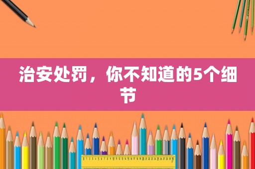 治安處罰，你不知道的5個細節(jié)