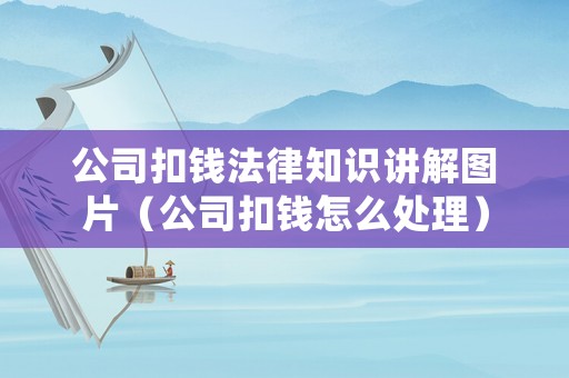 公司扣錢法律知識(shí)講解圖片（公司扣錢怎么處理）