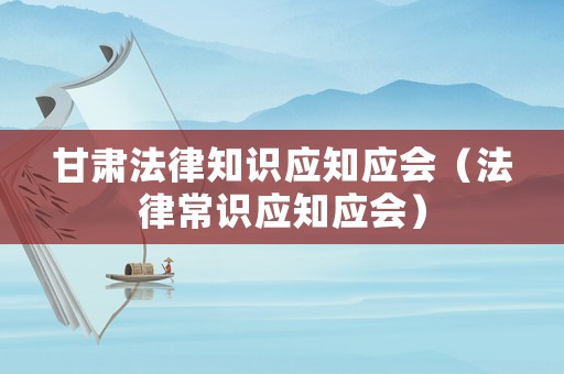 甘肅法律知識應知應會（法律常識應知應會）