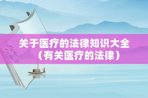 關(guān)于醫(yī)療的法律知識大全（有關(guān)醫(yī)療的法律）