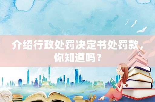 介紹行政處罰決定書處罰款，你知道嗎？