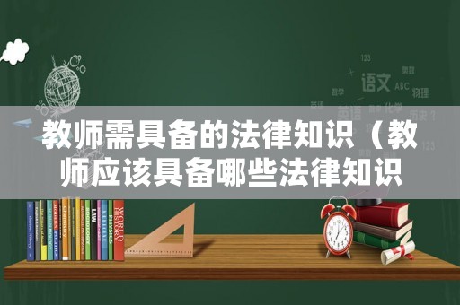 教師需具備的法律知識(shí)（教師應(yīng)該具備哪些法律知識(shí)）