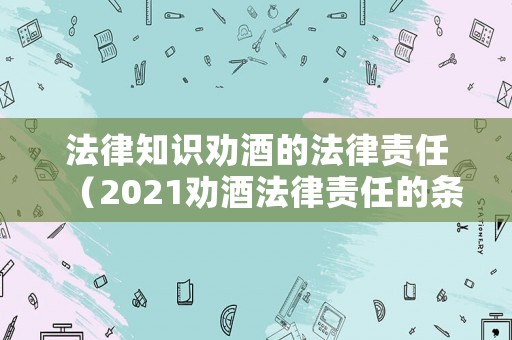 法律知識勸酒的法律責(zé)任（2021勸酒法律責(zé)任的條款）