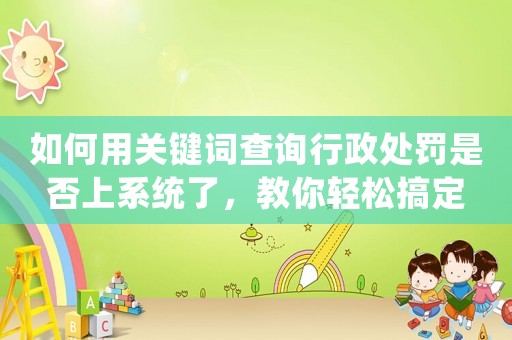 如何用關(guān)鍵詞查詢行政處罰是否上系統(tǒng)了，教你輕松搞定