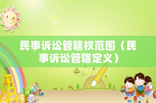 民事訴訟管轄權(quán)范圍（民事訴訟管轄定義）