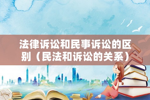 法律訴訟和民事訴訟的區(qū)別（民法和訴訟的關(guān)系）