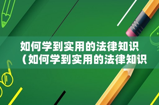 如何學(xué)到實(shí)用的法律知識(shí)（如何學(xué)到實(shí)用的法律知識(shí)呢）