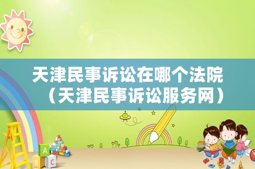 天津民事訴訟在哪個法院（天津民事訴訟服務網(wǎng)）