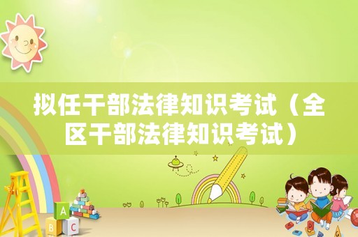 擬任干部法律知識(shí)考試（全區(qū)干部法律知識(shí)考試）