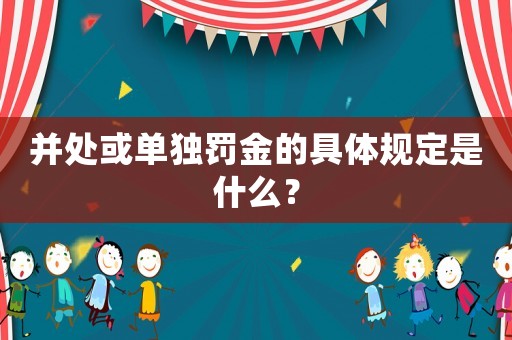 并處或單獨(dú)罰金的具體規(guī)定是什么？