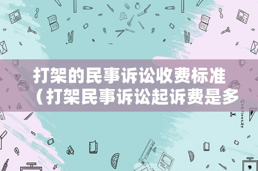 打架的民事訴訟收費(fèi)標(biāo)準(zhǔn)（打架民事訴訟起訴費(fèi)是多少）