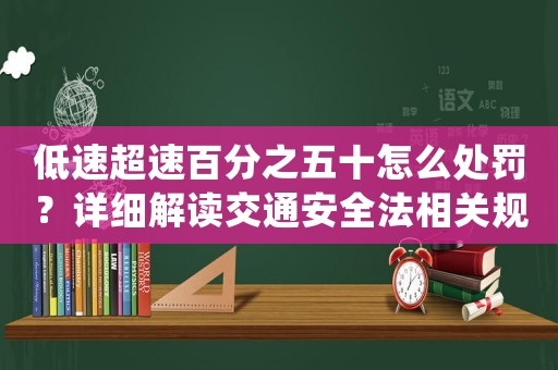 低速超速百分之五十怎么處罰？詳細(xì)解讀交通安全法相關(guān)規(guī)定