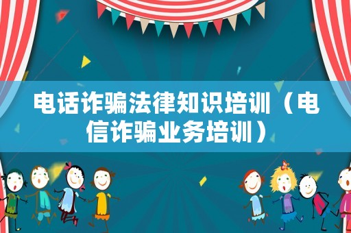 電話詐騙法律知識(shí)培訓(xùn)（電信詐騙業(yè)務(wù)培訓(xùn)）