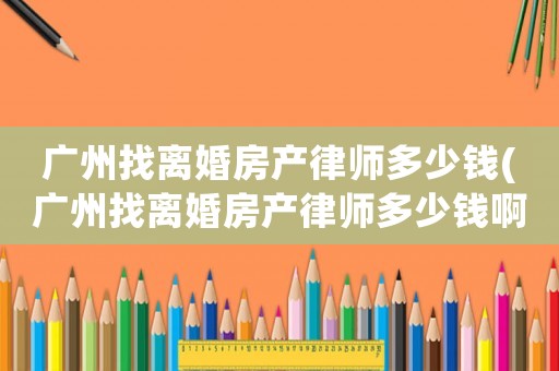 廣州找離婚房產(chǎn)律師多少錢(廣州找離婚房產(chǎn)律師多少錢啊)