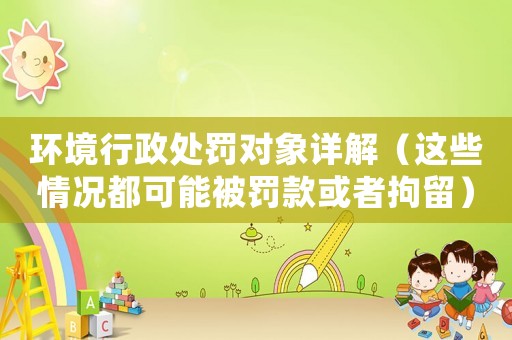 環(huán)境行政處罰對(duì)象詳解（這些情況都可能被罰款或者拘留）