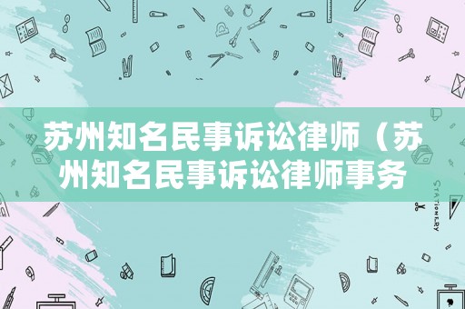 蘇州知名民事訴訟律師（蘇州知名民事訴訟律師事務(wù)所）