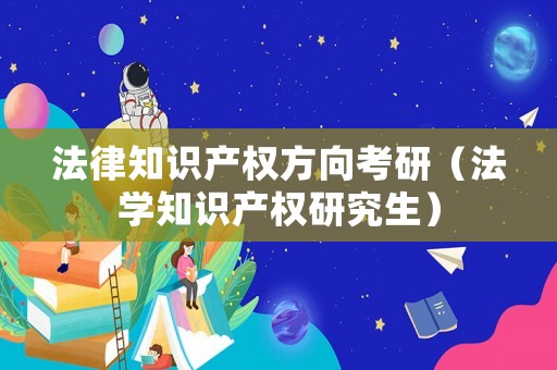 法律知識(shí)產(chǎn)權(quán)方向考研（法學(xué)知識(shí)產(chǎn)權(quán)研究生）