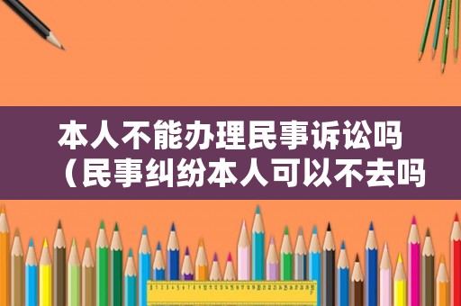 本人不能辦理民事訴訟嗎（民事糾紛本人可以不去嗎）