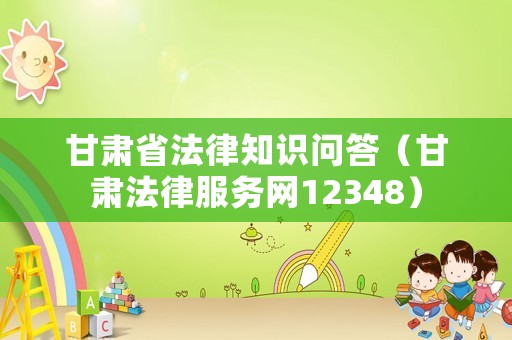 甘肅省法律知識(shí)問答（甘肅法律服務(wù)網(wǎng)12348）