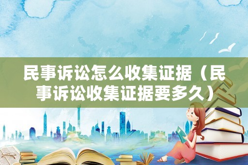 民事訴訟怎么收集證據(jù)（民事訴訟收集證據(jù)要多久）
