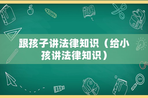 跟孩子講法律知識(shí)（給小孩講法律知識(shí)）