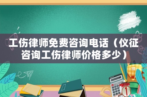 工傷律師免費(fèi)咨詢電話（儀征咨詢工傷律師價(jià)格多少）