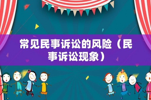 常見民事訴訟的風(fēng)險（民事訴訟現(xiàn)象）