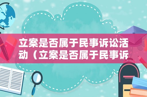 立案是否屬于民事訴訟活動(dòng)（立案是否屬于民事訴訟活動(dòng)范圍）