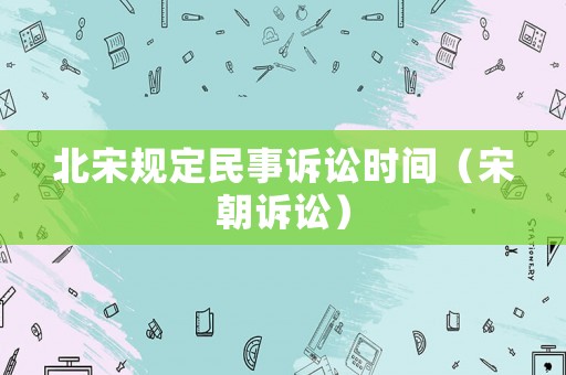 北宋規(guī)定民事訴訟時間（宋朝訴訟）