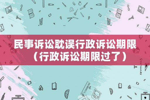 民事訴訟耽誤行政訴訟期限（行政訴訟期限過了）