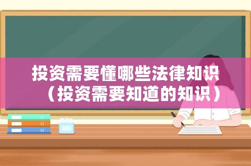 投資需要懂哪些法律知識（投資需要知道的知識）
