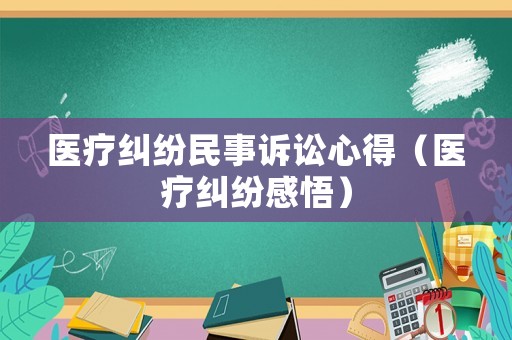 醫(yī)療糾紛民事訴訟心得（醫(yī)療糾紛感悟）