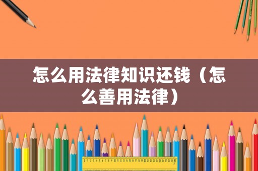怎么用法律知識(shí)還錢（怎么善用法律）
