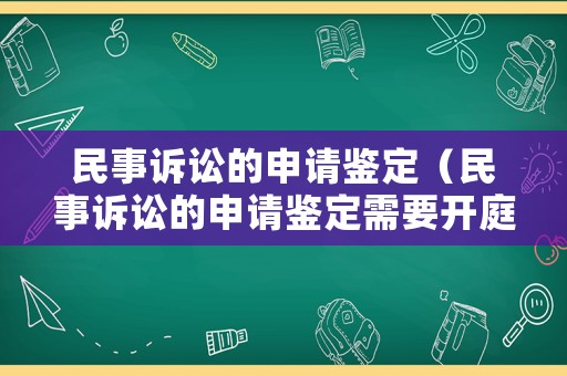 民事訴訟的申請鑒定（民事訴訟的申請鑒定需要開庭決定嗎）