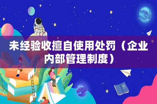 未經(jīng)驗收擅自使用處罰（企業(yè)內(nèi)部管理制度）