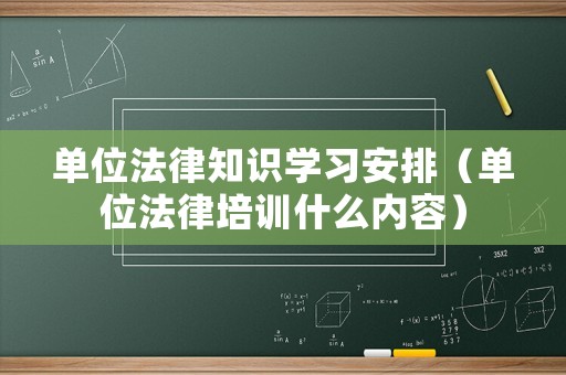 單位法律知識學(xué)習(xí)安排（單位法律培訓(xùn)什么內(nèi)容）