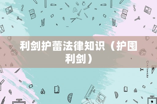 利劍護(hù)蕾法律知識(shí)（護(hù)囤利劍）