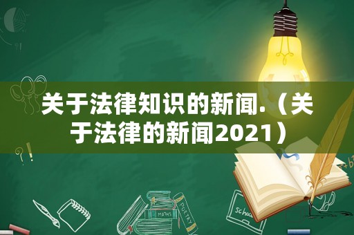 關(guān)于法律知識的新聞.（關(guān)于法律的新聞2021）