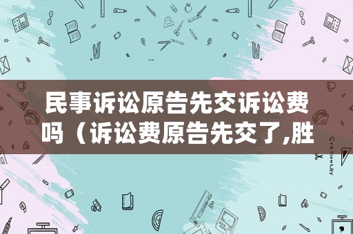 民事訴訟原告先交訴訟費(fèi)嗎（訴訟費(fèi)原告先交了,勝訴后怎么退）