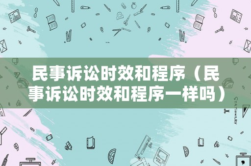 民事訴訟時(shí)效和程序（民事訴訟時(shí)效和程序一樣嗎）