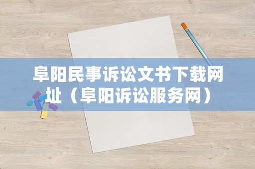阜陽民事訴訟文書下載網(wǎng)址（阜陽訴訟服務(wù)網(wǎng)）