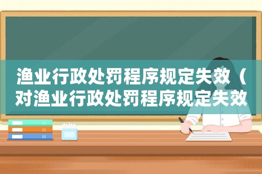 漁業(yè)行政處罰程序規(guī)定失效（對漁業(yè)行政處罰程序規(guī)定失效的影響及應(yīng)對措施）